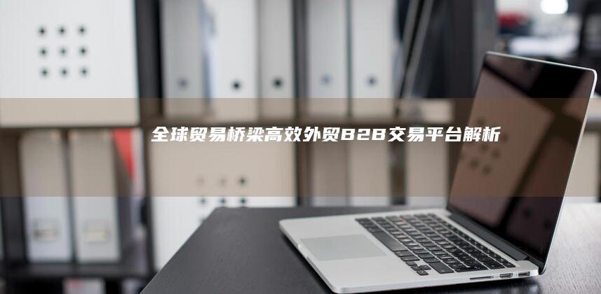 全球贸易桥梁：高效外贸B2B交易平台解析