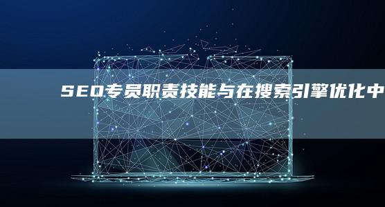 SEO专员：职责、技能与在搜索引擎优化中的角色