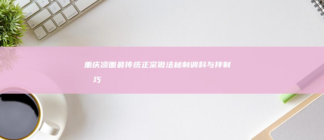 重庆凉面最传统正宗做法：秘制调料与拌制技巧