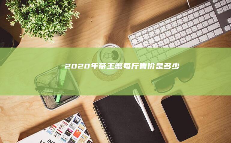 2020年帝王蟹每斤售价是多少